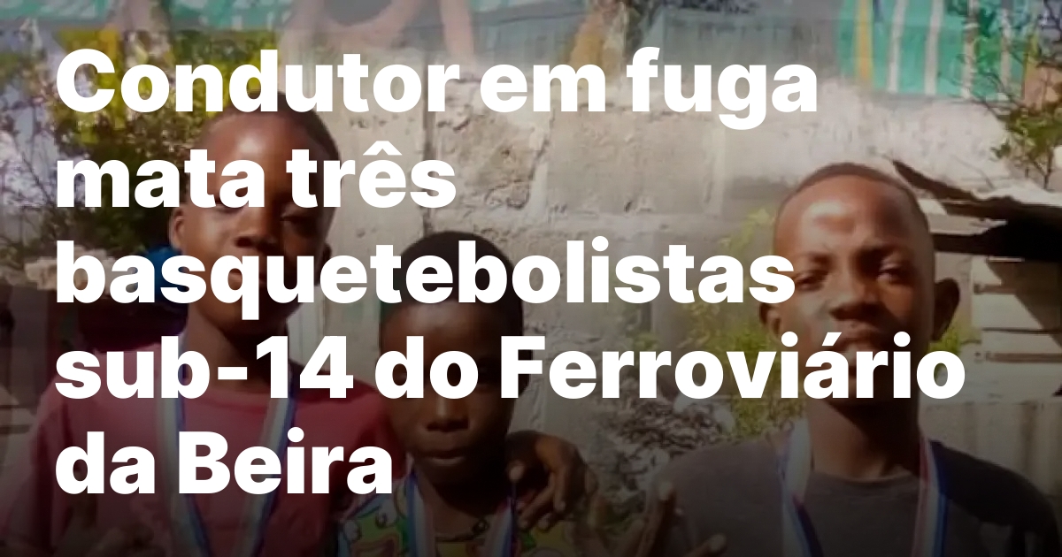 Condutor em fuga mata três basquetebolistas sub-14 do Ferroviário da Beira
