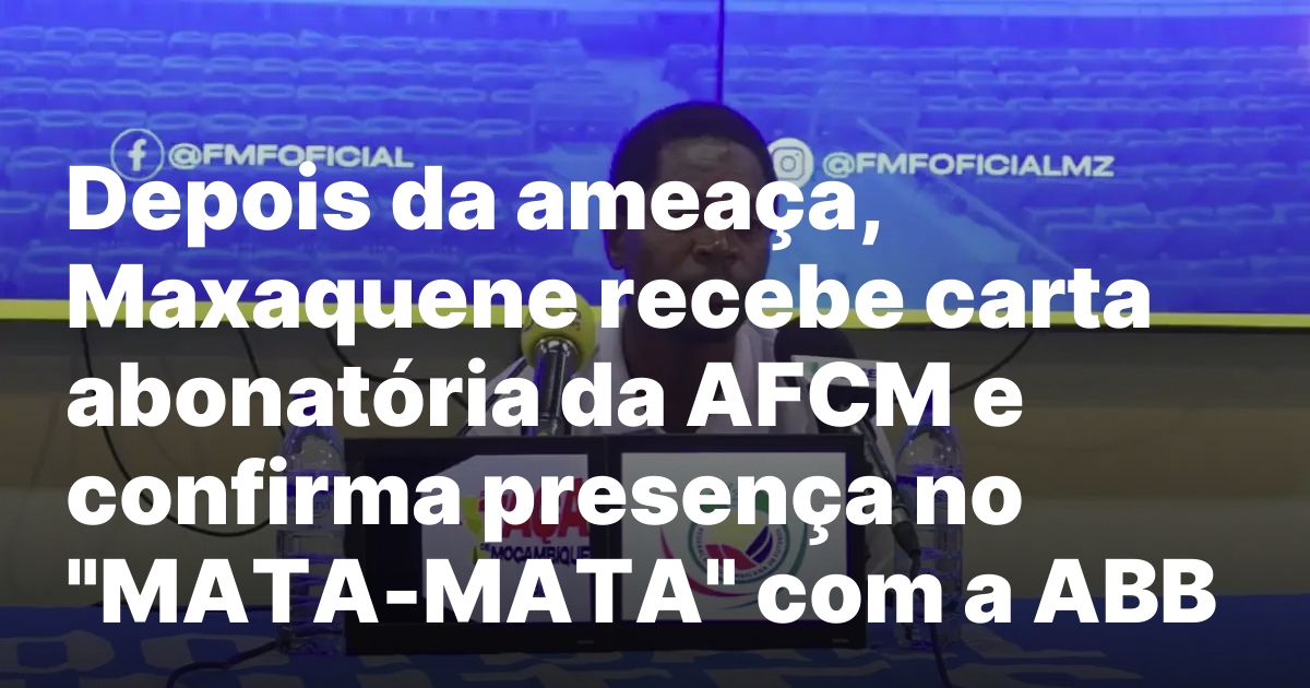 Depois da ameaça, Maxaquene recebe carta abonatória da AFCM e confirma presença no “MATA-MATA” com a ABB