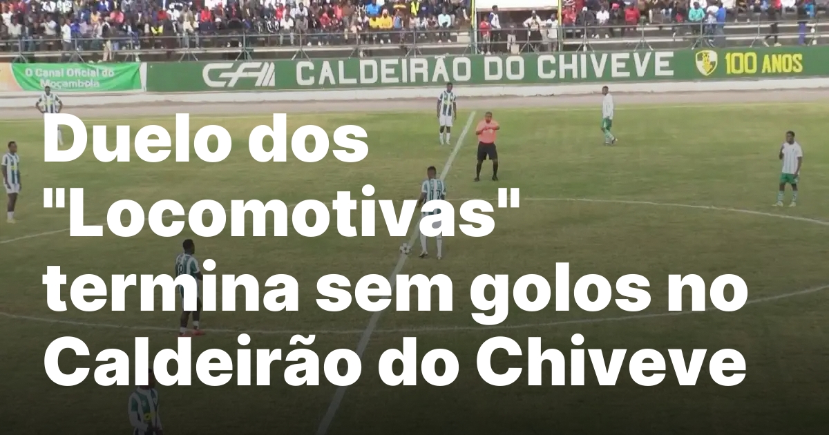 Duelo dos “Locomotivas” termina sem golos no Caldeirão do Chiveve