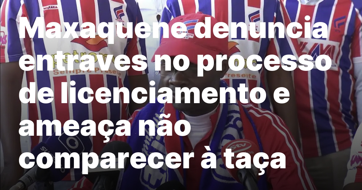 Maxaquene denuncia entraves no processo de licenciamento e ameaça não comparecer à taça