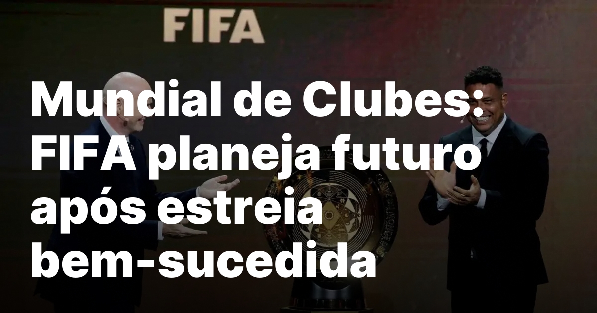 Mundial de Clubes: FIFA planeja futuro após estreia bem-sucedida