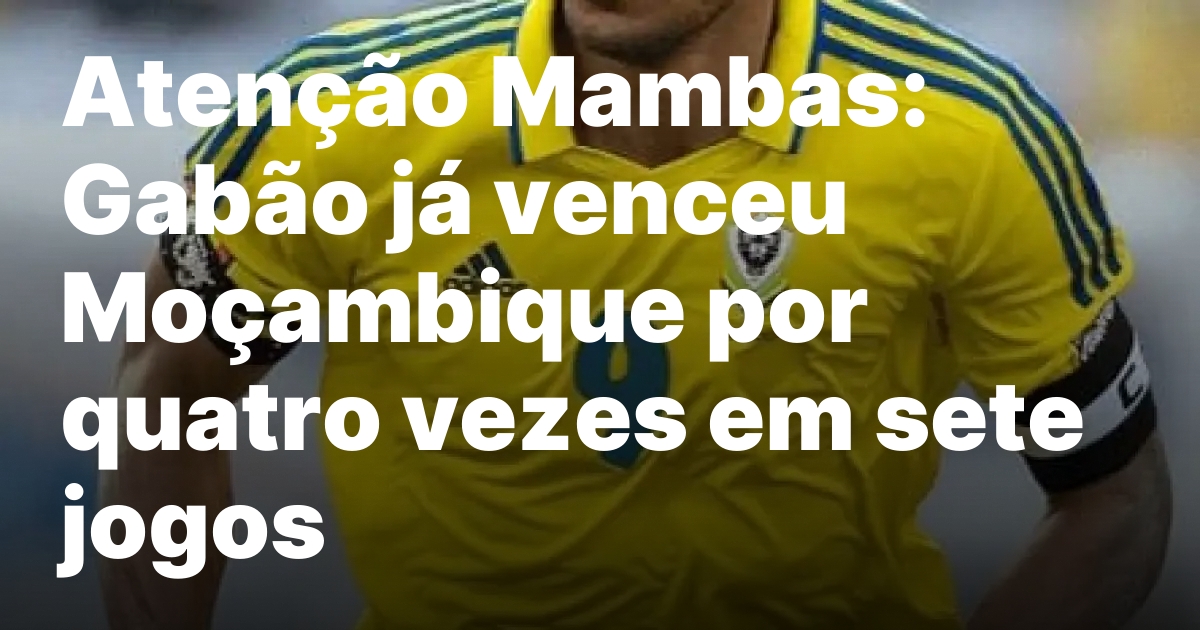 Atenção Mambas: Gabão já venceu Moçambique por quatro vezes em sete jogos
