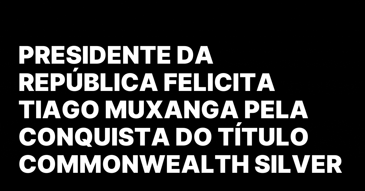 PRESIDENTE DA REPÚBLICA FELICITA TIAGO MUXANGA PELA CONQUISTA DO TÍTULO COMMONWEALTH SILVER